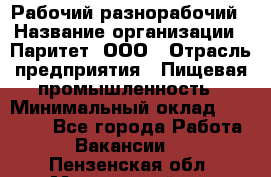 Рабочий-разнорабочий › Название организации ­ Паритет, ООО › Отрасль предприятия ­ Пищевая промышленность › Минимальный оклад ­ 34 000 - Все города Работа » Вакансии   . Пензенская обл.,Мокшанский р-н